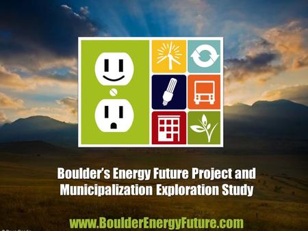 Boulder’s Energy Future Project and Municipalization Exploration Study www.BoulderEnergyFuture.com 1.