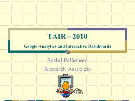 1 TAIR - 2010 Google Analytics and Interactive Dashboards Sushil Pallemoni Research Associate.
