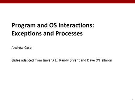 1 Program and OS interactions: Exceptions and Processes Andrew Case Slides adapted from Jinyang Li, Randy Bryant and Dave O’Hallaron.