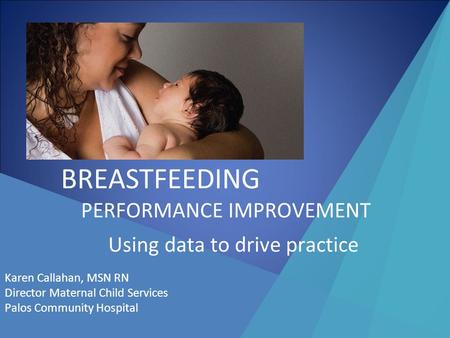 BREASTFEEDING PERFORMANCE IMPROVEMENT Using data to drive practice Karen Callahan, MSN RN Director Maternal Child Services Palos Community Hospital.
