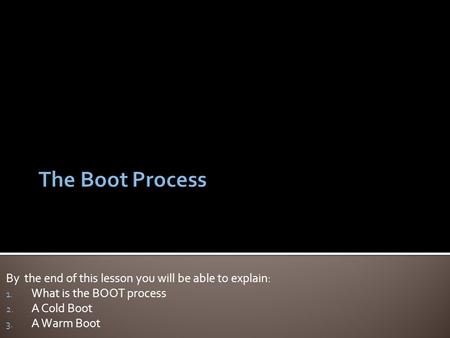 By the end of this lesson you will be able to explain: 1. What is the BOOT process 2. A Cold Boot 3. A Warm Boot.