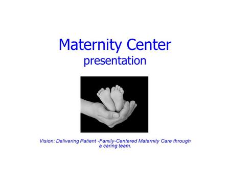 Maternity Center presentation Vision: Delivering Patient -Family-Centered Maternity Care through a caring team.
