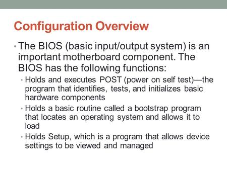 Configuration Overview The BIOS (basic input/output system) is an important motherboard component. The BIOS has the following functions: Holds and executes.