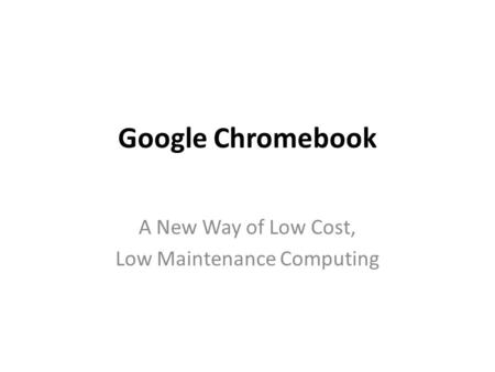 Google Chromebook A New Way of Low Cost, Low Maintenance Computing.
