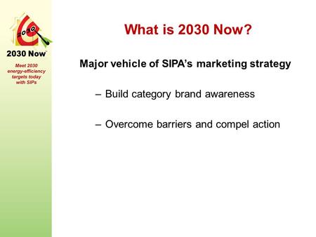 What is 2030 Now? Major vehicle of SIPA’s marketing strategy –Build category brand awareness –Overcome barriers and compel action.