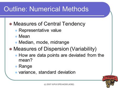 (c) 2007 IUPUI SPEA K300 (4392) Outline: Numerical Methods Measures of Central Tendency Representative value Mean Median, mode, midrange Measures of Dispersion.