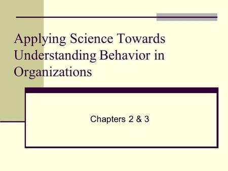 Applying Science Towards Understanding Behavior in Organizations Chapters 2 & 3.
