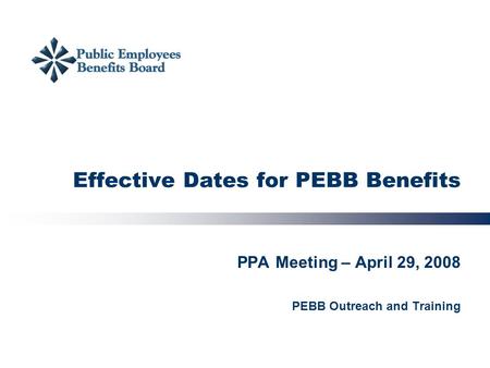 Effective Dates for PEBB Benefits PPA Meeting – April 29, 2008 PEBB Outreach and Training.