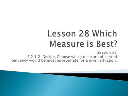 Session #5 E.2.1.2 Decide/Choose which measure of central tendency would be most appropriate for a given situation.