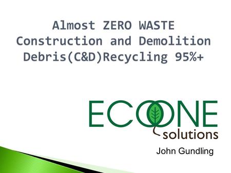 John Gundling. AGENDA  Eco One Solutions  Offered Services  Environmental Impact  C&D, The Connecticut Example  Achieving Exemplary Performance.