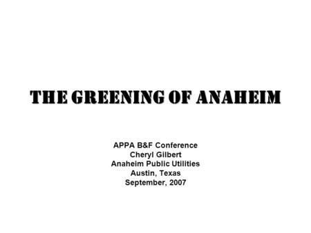 The Greening of Anaheim APPA B&F Conference Cheryl Gilbert Anaheim Public Utilities Austin, Texas September, 2007.