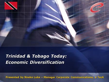 Trinidad & Tobago Today: Economic Diversification Presented by Nneka Luke – Manager Corporate Communications, e TecK.