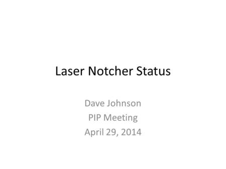 Laser Notcher Status Dave Johnson PIP Meeting April 29, 2014.