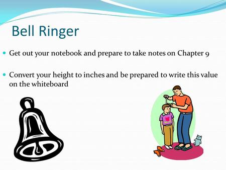 Bell Ringer Get out your notebook and prepare to take notes on Chapter 9 Convert your height to inches and be prepared to write this value on the whiteboard.