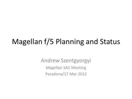 Magellan f/5 Planning and Status Andrew Szentgyorgyi Magellan SAC Meeting Pasadena/17 Mar 2012.