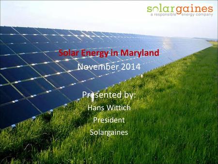 Solar Energy in Maryland November 2014 Presented by: Hans Wittich President Solargaines.