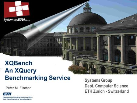 Systems Group Dept. Computer Science ETH Zurich - Switzerland XQBench An XQuery Benchmarking Service Peter M. Fischer.