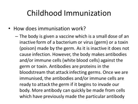 Childhood Immunization How does immunisation work? – The body is given a vaccine which is a small dose of an inactive form of a bacterium or virus (germ)