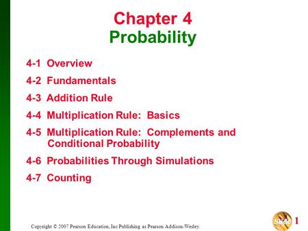 Slide Slide 1 Copyright © 2007 Pearson Education, Inc Publishing as Pearson Addison-Wesley. Chapter 4 Probability 4-1 Overview 4-2 Fundamentals 4-3 Addition.