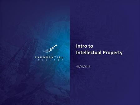 Intro to Intellectual Property 05/13/2015. Exponential Inventor Intro to Intellectual Property 05/13/2015 Why is IP Important? Everyone makes a big deal.