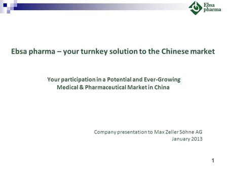Company presentation to Max Zeller Söhne AG January 2013 Ebsa pharma – your turnkey solution to the Chinese market Your participation in a Potential and.