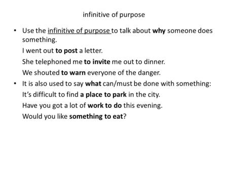 Infinitive of purpose Use the infinitive of purpose to talk about why someone does something. I went out to post a letter. She telephoned me to invite.
