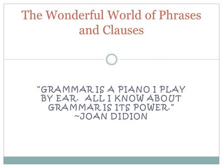 “GRAMMAR IS A PIANO I PLAY BY EAR. ALL I KNOW ABOUT GRAMMAR IS ITS POWER.” ~JOAN DIDION The Wonderful World of Phrases and Clauses.