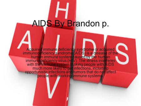 AIDS By Brandon p. Acquired immune deficiency syndrome or acquired immunodeficiency syndrome (AIDS) is a disease of the human immune system caused by the.