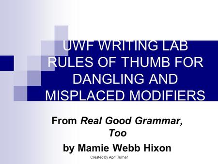 Created by April Turner UWF WRITING LAB RULES OF THUMB FOR DANGLING AND MISPLACED MODIFIERS From Real Good Grammar, Too by Mamie Webb Hixon.