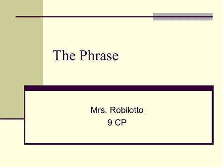 The Phrase Mrs. Robilotto 9 CP. Definition A group of related words One phrase = one part of speech Does NOT contain a verb and its subject Example:between.