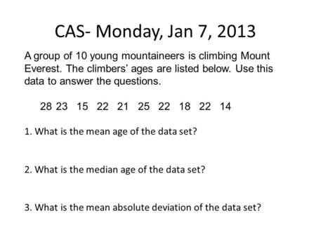 CAS- Monday, Jan 7, 2013 A group of 10 young mountaineers is climbing Mount Everest. The climbers’ ages are listed below. Use this data to answer the questions.