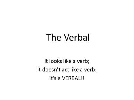 It looks like a verb; it doesn’t act like a verb; it’s a VERBAL!!