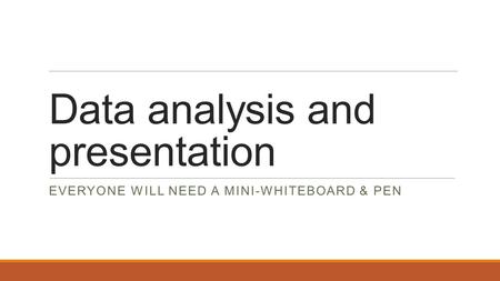 Data analysis and presentation EVERYONE WILL NEED A MINI-WHITEBOARD & PEN.