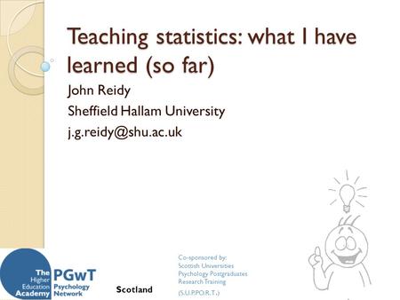 Teaching statistics: what I have learned (so far) John Reidy Sheffield Hallam University Co-sponsored by: Scottish Universities Psychology.