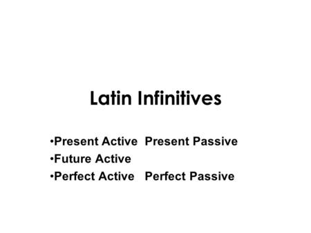 Latin Infinitives Present Active Present Passive Future Active Perfect Active Perfect Passive.