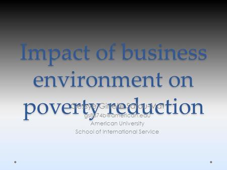 Impact of business environment on poverty reduction Gessye Ginelle Safou-Mat American University School of International Service.