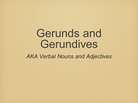 Gerunds and Gerundives AKA Verbal Nouns and Adjectives.