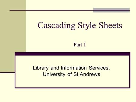 Cascading Style Sheets Part 1 Library and Information Services, University of St Andrews.