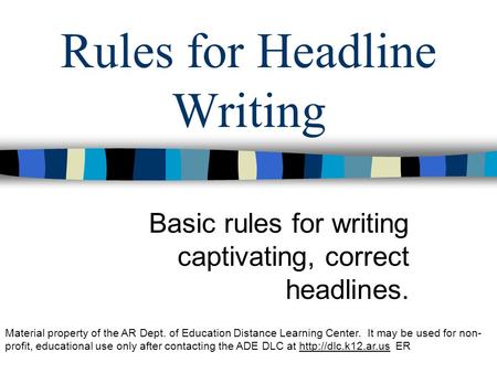 Rules for Headline Writing Basic rules for writing captivating, correct headlines. Material property of the AR Dept. of Education Distance Learning Center.