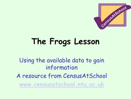 The Frogs Lesson Using the available data to gain information A resource from CensusAtSchool www.censusatschool.ntu.ac.uk.