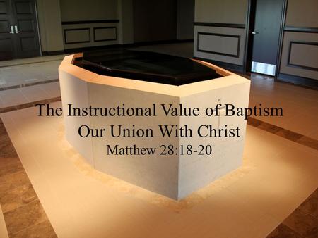The Instructional Value of Baptism Our Union With Christ Matthew 28:18-20.