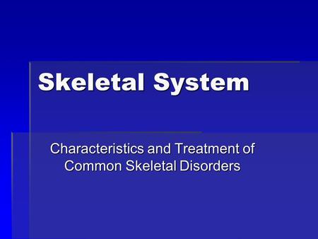 Skeletal System Characteristics and Treatment of Common Skeletal Disorders.