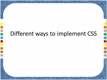 Different ways to implement CSS. There are four different ways to use CSS in your web pages: – Inline CSS – Embedded CSS/Internal CSS – Linked CSS/External.