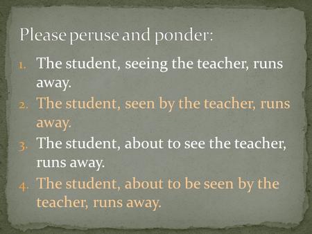 1. The student, seeing the teacher, runs away. 2. The student, seen by the teacher, runs away. 3. The student, about to see the teacher, runs away. 4.