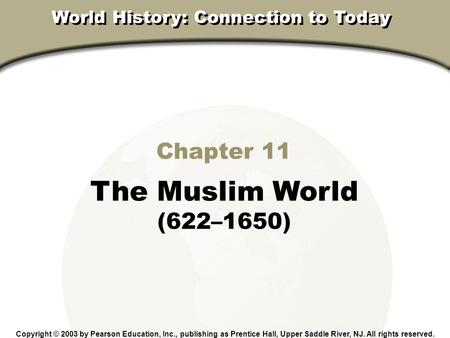 Chapter 11 The Muslim World (622–1650) Copyright © 2003 by Pearson Education, Inc., publishing as Prentice Hall, Upper Saddle River, NJ. All rights reserved.