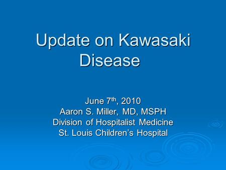 Update on Kawasaki Disease June 7 th, 2010 Aaron S. Miller, MD, MSPH Division of Hospitalist Medicine St. Louis Children’s Hospital.