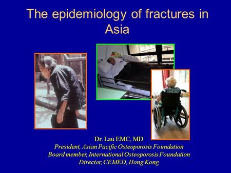 The epidemiology of fractures in Asia Dr. Lau EMC, MD President, Asian Pacific Osteoporosis Foundation Board member, International Osteoporosis Foundation.
