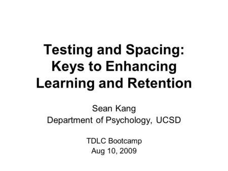 Testing and Spacing: Keys to Enhancing Learning and Retention Sean Kang Department of Psychology, UCSD TDLC Bootcamp Aug 10, 2009.