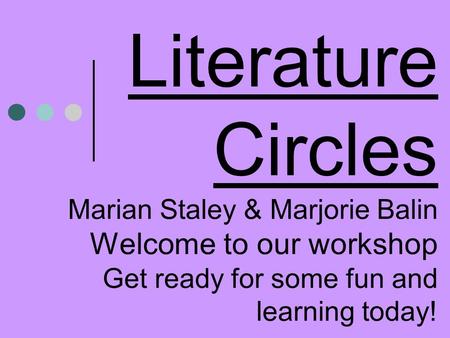 Literature Circles Marian Staley & Marjorie Balin Welcome to our workshop Get ready for some fun and learning today!