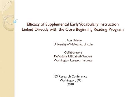 Efficacy of Supplemental Early Vocabulary Instruction Linked Directly with the Core Beginning Reading Program J. Ron Nelson University of Nebraska, Lincoln.